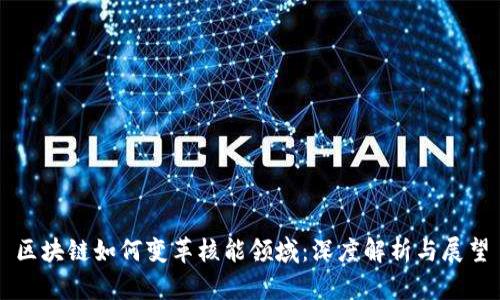 区块链如何变革核能领域：深度解析与展望