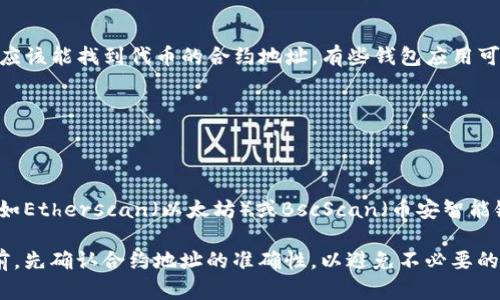 要在tpWallet中查找代币的合约地址，可以按照以下步骤进行：

步骤一：打开tpWallet
首先，在你的设备上找到并打开tpWallet应用程序。如果你还没有下载，可以在应用商店中搜索“tpWallet”进行下载并安装。

步骤二：进入资产页面
在应用的主界面中，通常会有一个“资产”或“钱包”选项。点击这个选项，你将能够看到你当前持有的所有代币和要管理的资产。

步骤三：选择代币
在资产页面中，滚动浏览你的代币列表，找到你想要查找合约地址的代币。点击该代币的名称，进入代币详情页面。

步骤四：查找合约地址
在代币详情页中，通常会显示代币的相关信息，包括名称、符号、余额等。在这个信息面板中，你应该能找到代币的合约地址。有些钱包应用可能会将合约地址放在一个特定的标签下，比如“信息”或“合约详情”。

步骤五：复制合约地址
你可以长按合约地址，然后选择“复制”以便在需要时使用，比如在进行转账或查询时。

附加提示
如果在tpWallet中找不到合约地址，或者信息显示不完整，你可以尝试使用区块链浏览器，例如Etherscan（以太坊）或BscScan（币安智能链）来手动查找代币的合约地址。只需在浏览器中输入代币的名称或符号，即可找到相关信息。

通过以上步骤，你就能轻松查找tpWallet中代币的合约地址了。确保在进行任何交易或操作前，先确认合约地址的准确性，以避免不必要的损失。