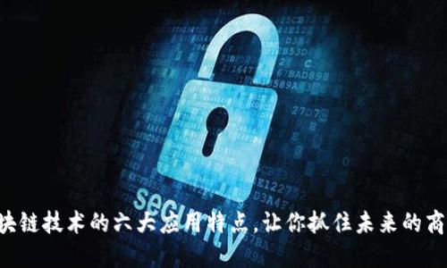 区块链技术的六大应用特点,让你抓住未来的商机!