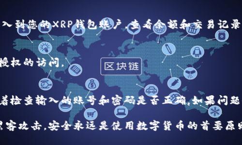 要登录XRP钱包，您需要遵循以下步骤：

1. 选择合适的钱包类型
首先，您需要确定自己使用的是哪种类型的XRP钱包。常见的XRP钱包包括在线钱包、桌面钱包和硬件钱包。根据您的需求，选择一个安全、便捷的选项。

2. 访问钱包官方网站或应用程序
如果您使用的是在线钱包，请访问该钱包的官方网站。如果您使用的是桌面或移动应用程序，请确保您下载了官方版本，以避免网络钓鱼和安全问题。

3. 定位登录入口
在钱包的首页，通常会有一个“登录”或“入口”。点击该链接，您会被引导至输入凭证的页面。

4. 输入账号和密码
在登录页面，输入您的XRP钱包账号和密码。确保密码的复杂性以防被破解。如果您忘记密码，通常会有找回密码的选项。

5. 二次验证（如适用）
为了增强安全性，有些XRP钱包会要求进行二次验证。这可能涉及发送验证码到您的手机或电子邮件，确保是您本人在进行登录。

6. 登录成功
输入完所有凭证后，点击“登录”按钮。如果一切正常，您将进入到您的XRP钱包账户，查看余额和交易记录。

7. 安全退出
登录后，建议您在不使用钱包时及时退出，以防止他人未经授权的访问。

8. 遇到问题时的解决方案
如果您在登录过程中遇到问题，首先确保网络连接正常。接着检查输入的账号和密码是否正确。如果问题依然存在，建议找到该钱包的客服支持，获取进一步的帮助。

记得始终保管好您的私钥和恢复种子，以防钱包丢失或被黑客攻击。安全永远是使用数字货币的首要原则！
