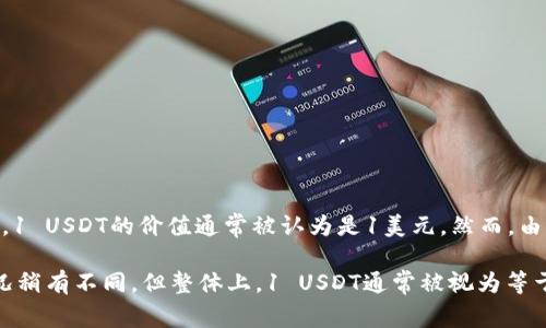 USDT（Tether）是与美元挂钩的稳定币，通常1 USDT等于1美元。这意味着无论市场波动如何，1 USDT的价值通常被认为是1美元。然而，由于市场需求、交易所的手续费或者流动性等因素，USDT的实际兑换价格可能会有微小的偏差。

如果你使用的是一个特定的钱包或交易平台，上面显示的1 USDT的兑换值可能会因市场情况稍有不同，但整体上，1 USDT通常被视为等于1 USD（美元）。