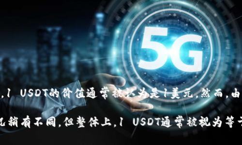 USDT（Tether）是与美元挂钩的稳定币，通常1 USDT等于1美元。这意味着无论市场波动如何，1 USDT的价值通常被认为是1美元。然而，由于市场需求、交易所的手续费或者流动性等因素，USDT的实际兑换价格可能会有微小的偏差。

如果你使用的是一个特定的钱包或交易平台，上面显示的1 USDT的兑换值可能会因市场情况稍有不同，但整体上，1 USDT通常被视为等于1 USD（美元）。