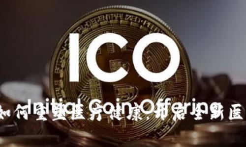  区块链技术如何重塑医疗健康：开启全新医疗时代的钥匙