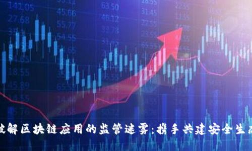 破解区块链应用的监管迷雾：携手共建安全生态