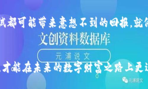 discover the fresh gems on tpWallet, unmissable digital treasures await!
tpWallet, 数字资产, 新品发布/guanjianci

tpWallet：数字资产的宝库
在数字货币的星空下，tpWallet犹如一颗璀璨的明珠，为投资者和数字资产爱好者提供了一个便捷、安全的平台。随着科技的飞速发展，新品层出不穷，tpWallet上的每一款新数字资产都像是精心打磨的艺术品，等待着被发掘和欣赏. 

新品的魅力：挑战与机遇并存
当提到新品，我们不仅要想到它们的功能和应用，更要感受到它们在经济大潮中的独特魅力。例如，tpWallet最近上线的一种新型数字货币，具备快速交易、隐私保护等多种优点，就如同一位身手矫健的舞者，在金融这片广阔的舞台上翩然起舞。此外，tpWallet为用户提供了丰富的使用指南和操作视频，让每一位新手都能轻松上手，无需感到困惑或无助，这就像晨雾中的老桥，为行人指引方向. 

数字艺术：在tpWallet中绽放
在tpWallet中，数字艺术也正如盛开的花朵，绚丽多彩。尤其是最近推出的一系列NFT（非同质化代币）作品，如同星空中的星辰，各具特色，闪闪发光。这些作品不仅是数字时代艺术家的梦想，更是收藏家们竞相追逐的珍品。每一幅艺术作品背后，都藏着设计师的心血与奇思妙想，而在tpWallet中，您可以轻松浏览、购买和收藏这些独一无二的数字珍藏品。几乎每一件作品都蕴含着深厚的文化背景和艺术价值，它们如同历史的见证者，在新的舞台上焕发着光彩.

如何在tpWallet上获取新品
想要在tpWallet上第一时间获取新品，用户可以通过多种方式来保持自己的信息时刻更新。首先，关注tpWallet的官方社交媒体平台，如Twitter、Telegram等，这些频道会第一时间推送新品发布的信息。其次，订阅tpWallet的官方邮件通讯，每当新品上架时，您将会第一时间收到通知，如同晨曦中的第一缕阳光照耀大地，让您不会错过任何一个投资良机.

投资数字资产的前景：不可限量
投资数字资产的前景如同浩瀚的星空，充满了未知与挑战。而tpWallet则为您打开了通往这片星空的大门。通过tpWallet，新技能的学习、市场趋势的把握和资产多元化的投资策略都变得触手可及。每一次新的尝试都可能带来意想不到的回报，就像在挖掘金矿时，您永远不知道下一个转角会带来怎样的惊喜.

结语：抓住机遇，成就未来
在数字化大潮浩浩荡荡向前推进的今天，我们每个人都需要具备敏锐的目光和成熟的判断力。tpWallet为我们提供了一个理想的平台，无论您是经验丰富的投资者还是刚刚起步的初学者，始终保持对新品的关注，才能在未来的数字财富之路上更进一步。抓住每一个机遇，成就美好的未来，在这里，等待您的不仅仅是数字资产的增值，更是如星星般闪耀的无限可能.