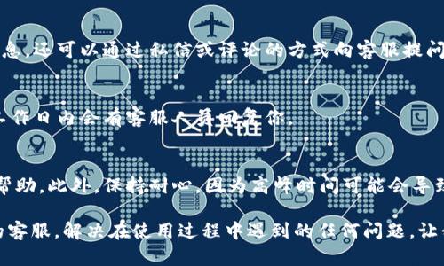 如何在tpWallet找到客服的完整指南

在现代数字经济的浪潮中，越来越多的人们选择使用电子钱包进行金融交易，而tpWallet作为一种新兴的数字钱包，因其便捷性和安全性而受到广泛欢迎。然而，使用过程中难免会遇到一些问题，这时寻求客服的帮助便显得尤为重要。本文将为你详细介绍如何在tpWallet中找到客服，帮助你快速解决问题，畅享无忧的数字货币生活。

第一步：打开tpWallet应用
首先，确保你已经在手机上成功安装了tpWallet应用。无论你是使用安卓还是iOS设备，只需在应用商店中搜索“tpWallet”并下载。开启应用后，你会立即被带入一个界面简洁、操作流畅的数字钱包世界。

第二步：找到客服入口
在tpWallet的主界面，通常会有一个“设置”或“帮助与支持”的选项。点击进入后，仔细寻找与客服相关的图标或文字。这可能标示为“联系客服”、“在线支持”或“常见问题”等。通过此入口，你将可以获取到客服相关的信息。

第三步：使用内置聊天功能
许多现代应用都在用户界面中集成了在线聊天功能，以便即时收到客户的反馈。如果tpWallet提供这一功能，你将能够在界面底部或右下角找到一个聊天图标。点击该图标后，你可以快速与客服进行对话，方便快捷地解决问题。

第四步：查看常见问题解答（FAQ）
在寻找客户支持时，不妨先查看“常见问题解答”部分。tpWallet通常会整理出用户普遍关注的问题及解答，例如如何进行交易、如何进行实名认证等。这不仅节省你的时间，也可能直接帮助你找到答案。

第五步：通过社交媒体联系
tpWallet可能在各大社交媒体平台上存在官方账号，例如微博、微信公众号、Twitter或Facebook。在这些平台上，你不仅可以获取最新的产品信息，还可以通过私信或评论的方式向客服提问，获得反馈。

第六步：电子邮件联系
如果你偏好传统的联系方法，tpWallet的官网上也很可能列出了客服的电子邮件地址。你可以将你的问题详细描述并发送至这个地址，通常在工作日内会有客服人员回复你。

注意事项
在联系tpWallet客服时，建议你准备好相关信息，例如你的账户ID、交易时间、具体问题等。这将使客服人员更快地理解你的需求，并提供相应的帮助。此外，保持耐心，因为高峰时间可能会导致客服回复有所延迟。

综上所述，tpWallet为用户提供了多种联系客户支持的方式，旨在为每位用户提供高效、便捷的服务。通过以上步骤，你可以轻松找到tpWallet的客服，解决在使用过程中遇到的任何问题。让我们一起畅游在数字货币的海洋中，无忧无虑，尽享高科技带来的便利与乐趣！