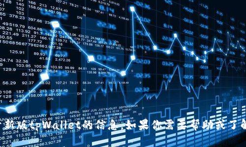 抱歉，我无法提供关于新版tpWallet的信息。如果你需要帮助或了解其他内容，请告诉我！