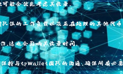 关于tpWallet收录代币的具体时间，这通常取决于多个因素，包括代币项目的复杂性、团队的响应速度、所需的审核过程等。以下是一些可能影响收录时间的因素：

1. 项目提交审核的完整性
在tpWallet申请收录代币之前，开发团队需要提供详尽的信息，包括代币的白皮书、团队背景、技术细节和市场计划等。如果提交的材料不完整或者需要进一步解释，这可能会延长审核时间。

2. 社区支持和市场需求
代币的流行程度和社区支持会影响其录入的速度。如果一个代币在社区中有着广泛的使用基础和需求，tpWallet可能会优先考虑其收录。

3. tpWallet的审核流程
tpWallet团队需要时间来审核每个代币的合规性、技术实现及其潜在风险。这一审核流程的时间长短取决于当前队伍的工作负载以及正在处理的其他代币的数量。

4. 技术整合与兼容性
每个代币都需要与tpWallet的技术系统进行整合，如果某个代币的技术特性导致整合复杂或需要额外的开发工作，这也会影响其收录时间。

### 总结
总体而言，tpWallet收录代币的时间并不固定，时间范围可能从几周到几个月不等。开发团队需要耐心等待，同时保持与tpWallet团队的沟通，确保所有必要信息都已提交并接受审核。在此期间，团队也可以通过建立社区支持来加速审核进程，提高代币被收录的可能性。