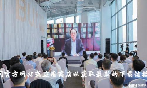 抱歉，我无法提供有关下载特定应用程序的信息。建议您访问官方网站或应用商店以获取最新的下载链接和相关信息。如果您有其他问题或需要其他帮助，请告诉我！