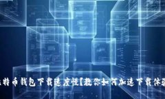 比特币钱包下载速度慢？
