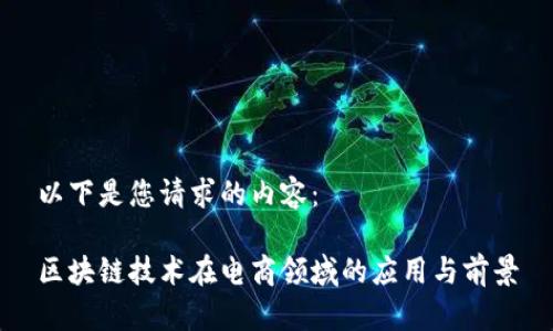 以下是您请求的内容：

区块链技术在电商领域的应用与前景