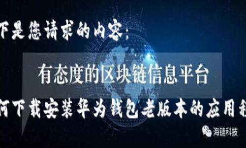 以下是您请求的内容：


如何下载安装华为钱包老版本的应用程序