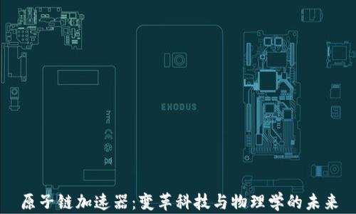 
原子链加速器：变革科技与物理学的未来