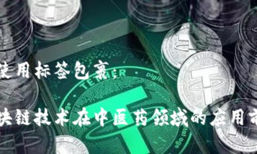 并使用标签包裹:
区块链技术在中医药领域的应用前景